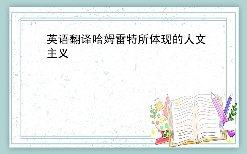 英语翻译哈姆雷特所体现的人文主义