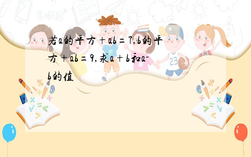 若a的平方+ab=7,b的平方+ab=9,求a+b和a-b的值