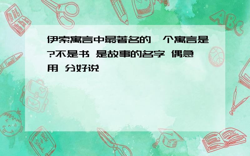 伊索寓言中最著名的一个寓言是?不是书 是故事的名字 偶急用 分好说