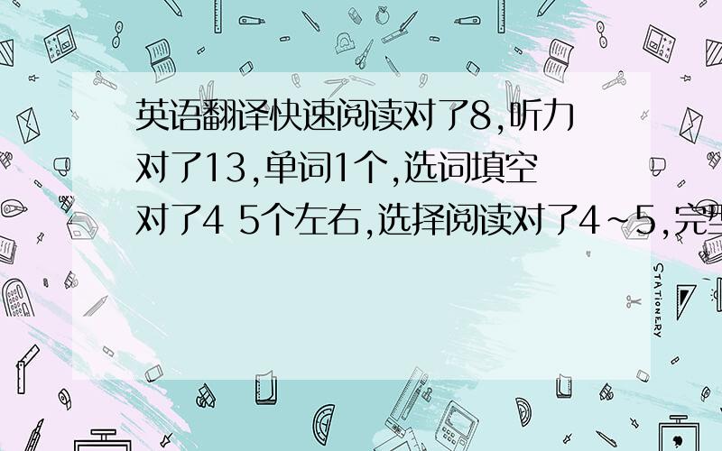 英语翻译快速阅读对了8,听力对了13,单词1个,选词填空对了4 5个左右,选择阅读对了4～5,完型对了12,翻译2,作文一般.能得几分?这是大学英语四级估分.请给出比较具体的分数好吗?我知道成绩快