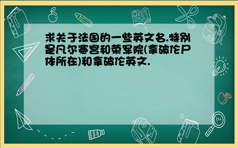 求关于法国的一些英文名.特别是凡尔赛宫和荣军院(拿破伦尸体所在)和拿破伦英文.