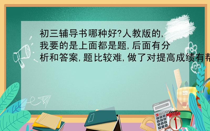 初三辅导书哪种好?人教版的,我要的是上面都是题,后面有分析和答案,题比较难,做了对提高成绩有帮助的.