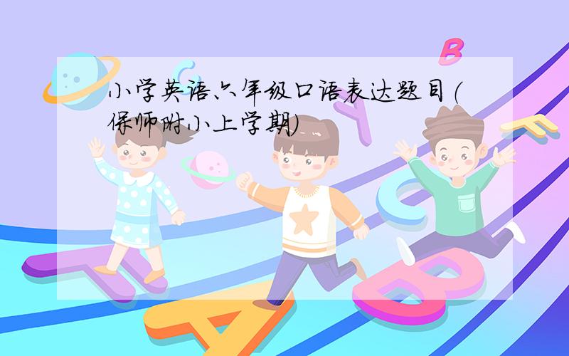 小学英语六年级口语表达题目（保师附小上学期）