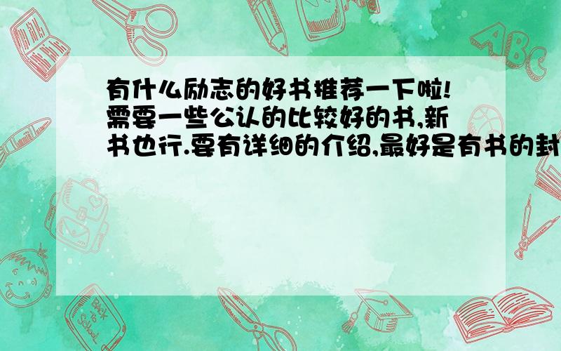 有什么励志的好书推荐一下啦!需要一些公认的比较好的书,新书也行.要有详细的介绍,最好是有书的封面!