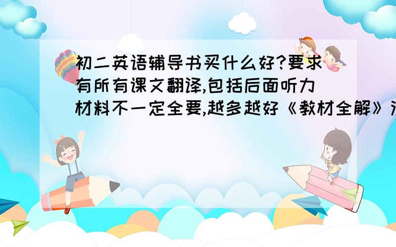 初二英语辅导书买什么好?要求有所有课文翻译,包括后面听力材料不一定全要,越多越好《教材全解》没有听力材料的翻译老师要求购买财富悬赏以最后答案来定打错了,是《完全解读》忘说了