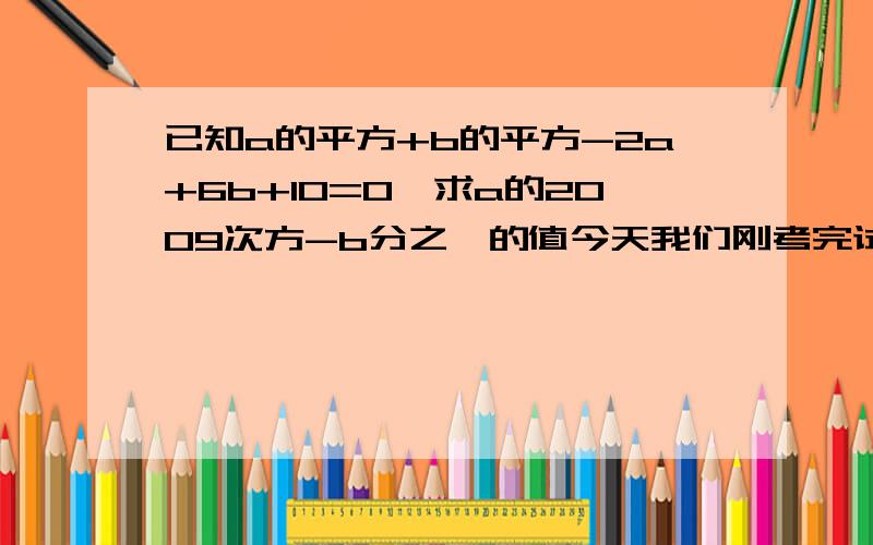 已知a的平方+b的平方-2a+6b+10=0,求a的2009次方-b分之一的值今天我们刚考完试,这道题不会做,快点帮我