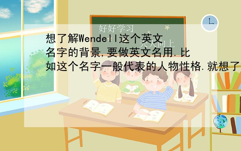 想了解Wendell这个英文名字的背景,要做英文名用.比如这个名字一般代表的人物性格.就想了解下Wendell的名字背景,多用于哪种性格的人物,能够体现人物哪种性格等等.这不能看他的字面意思啊,