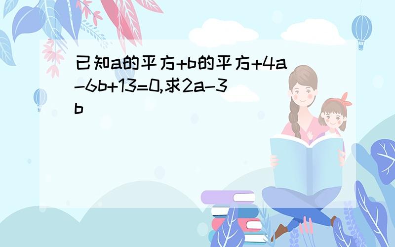 已知a的平方+b的平方+4a-6b+13=0,求2a-3b