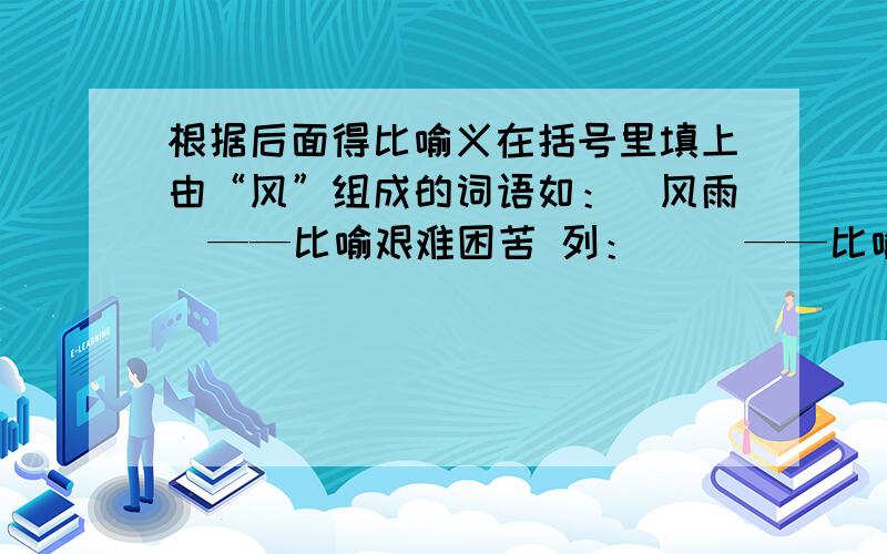 根据后面得比喻义在括号里填上由“风”组成的词语如：（风雨）——比喻艰难困苦 列：（ ）——比喻规模宏大而气势猛烈的事件或现象.（ ）——比喻纠纷或乱子.（ ）——比喻传播出来