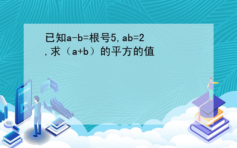 已知a-b=根号5,ab=2,求（a+b）的平方的值