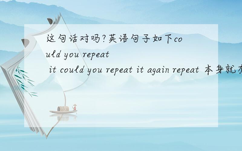 这句话对吗?英语句子如下could you repeat it could you repeat it again repeat 本身就有重复的意思,那么加了again 句子还对吗?