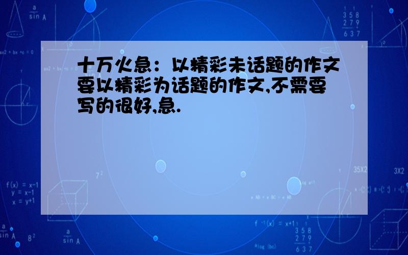 十万火急：以精彩未话题的作文要以精彩为话题的作文,不需要写的很好,急.