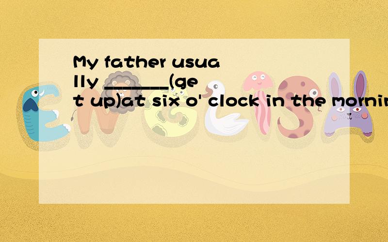 My father usually _______(get up)at six o' clock in the morning