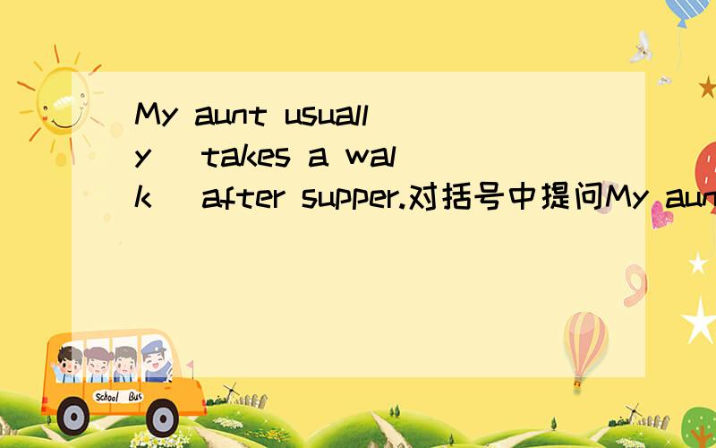 My aunt usually (takes a walk) after supper.对括号中提问My aunt usually (takes a walk) after supper.对括号中提问My mather gives me a schoolbag on mybrithday.同义句转换