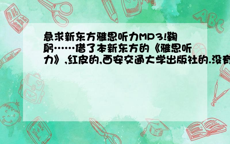 急求新东方雅思听力MP3!鞠躬……借了本新东方的《雅思听力》,红皮的,西安交通大学出版社的.没有盘,也找不到下载的地方……