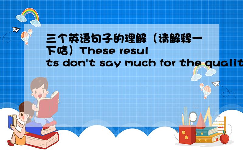 三个英语句子的理解（请解释一下哈）These results don't say much for the quality of the teaching.John soon had his client eating out of his hand.It's impossible that this news may cut the ice with David.