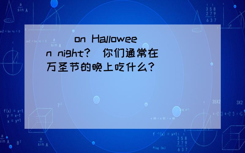 （ ）on Halloween night?(你们通常在万圣节的晚上吃什么?