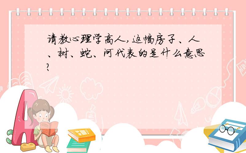 请教心理学高人,这幅房子、人、树、蛇、河代表的是什么意思?