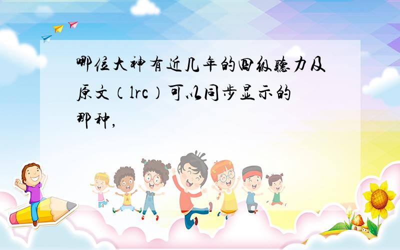 哪位大神有近几年的四级听力及原文（lrc）可以同步显示的那种,