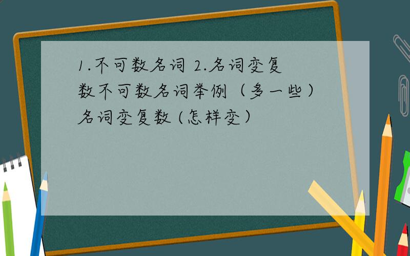 1.不可数名词 2.名词变复数不可数名词举例（多一些） 名词变复数 (怎样变）