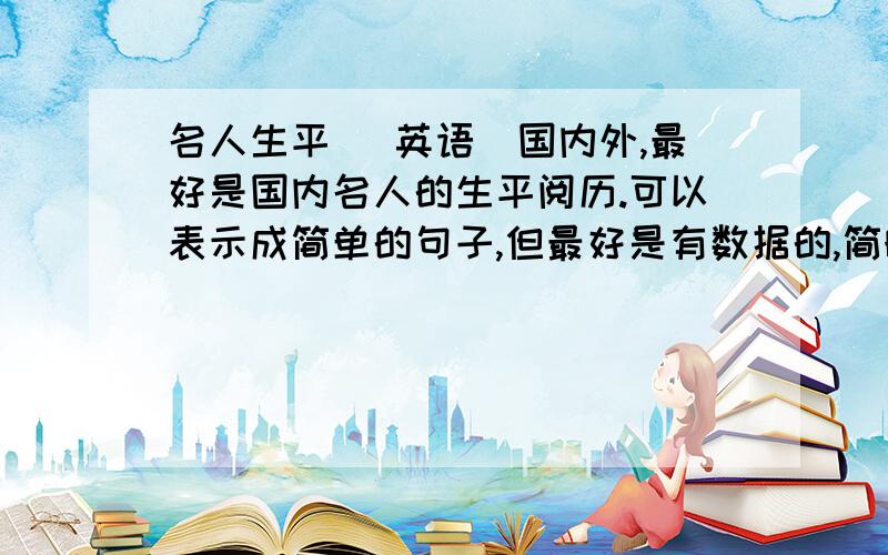 名人生平 （英语）国内外,最好是国内名人的生平阅历.可以表示成简单的句子,但最好是有数据的,简略一点的.  如可以的话,还学要一些符合其内容的花边,能打印出来用的.（A4）  看着答案质