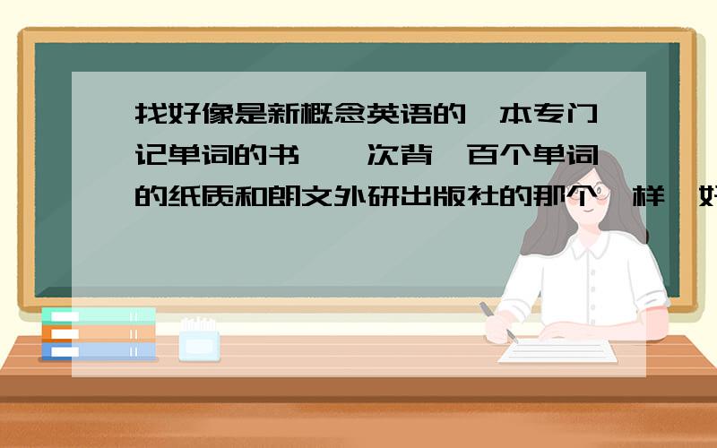 找好像是新概念英语的一本专门记单词的书,一次背一百个单词的纸质和朗文外研出版社的那个一样,好像还是挺大本的,专门记单词,上面写的是一天背100个单词,然后看到又一页是单词然后横