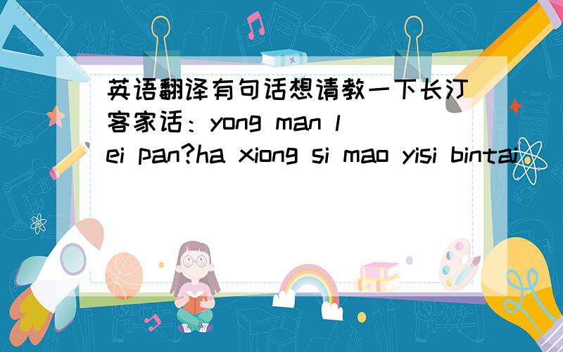 英语翻译有句话想请教一下长汀客家话：yong man lei pan?ha xiong si mao yisi bintai