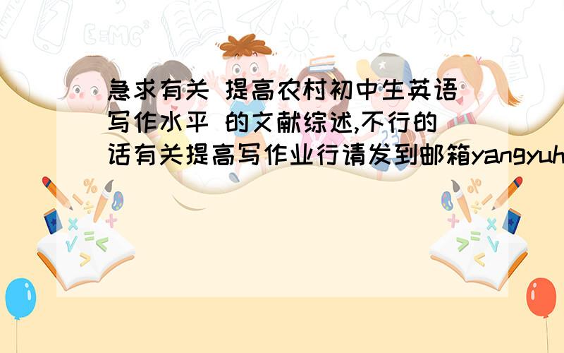 急求有关 提高农村初中生英语写作水平 的文献综述,不行的话有关提高写作业行请发到邮箱yangyuhuidsg@126.com