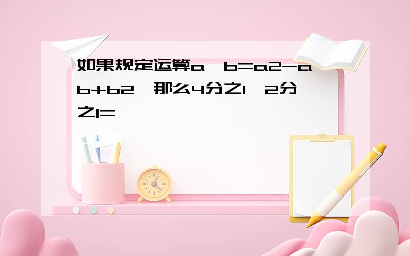 如果规定运算a*b=a2-ab+b2,那么4分之1*2分之1=