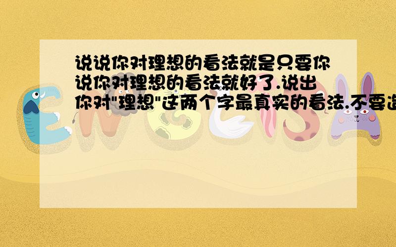 说说你对理想的看法就是只要你说你对理想的看法就好了.说出你对