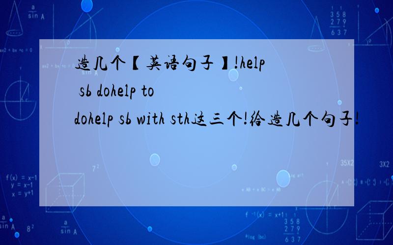 造几个【英语句子】!help sb dohelp to dohelp sb with sth这三个!给造几个句子!