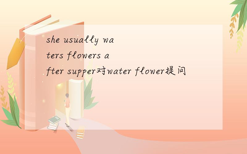 she usually waters flowers after supper对water flower提问