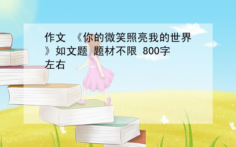 作文 《你的微笑照亮我的世界》如文题 题材不限 800字左右