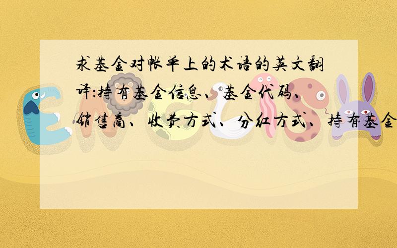 求基金对帐单上的术语的英文翻译：持有基金信息、基金代码、销售商、收费方式、分红方式、持有基金份额、对帐日基金市值基金交易信息、申请日期、基金名称、交易类型、交易机构、