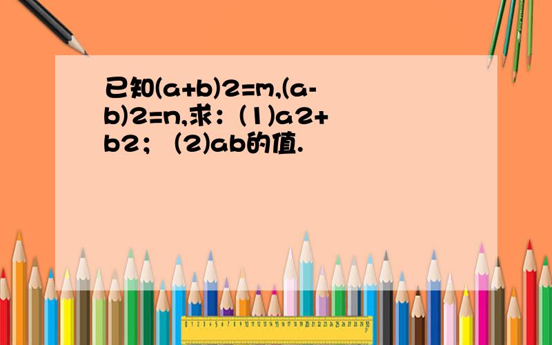 已知(a+b)2=m,(a-b)2=n,求：(1)a2+b2； (2)ab的值.