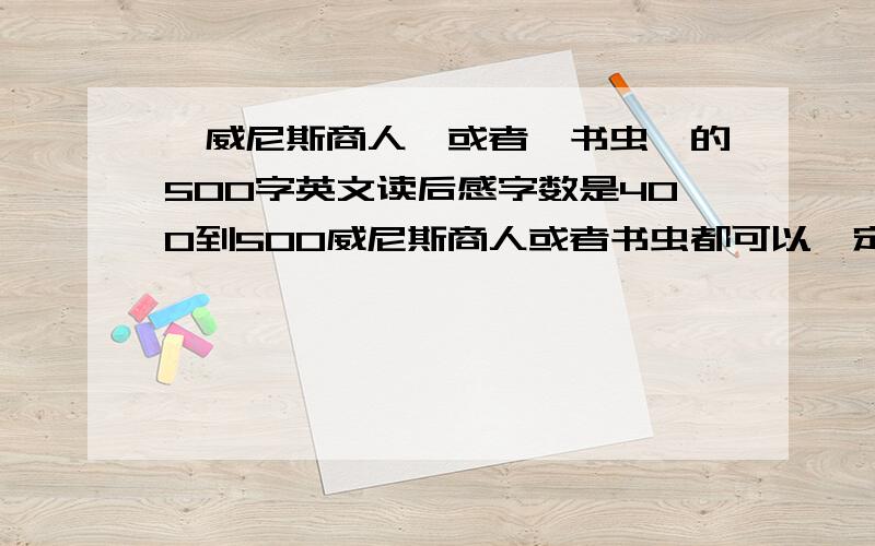 《威尼斯商人》或者《书虫》的500字英文读后感字数是400到500威尼斯商人或者书虫都可以一定要是英文的不必太高深～简单一点就可以了.