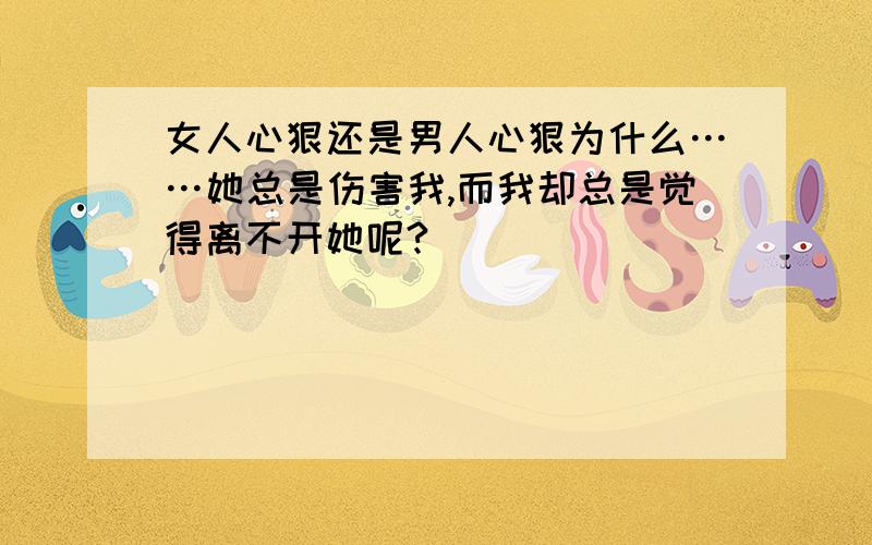 女人心狠还是男人心狠为什么……她总是伤害我,而我却总是觉得离不开她呢?