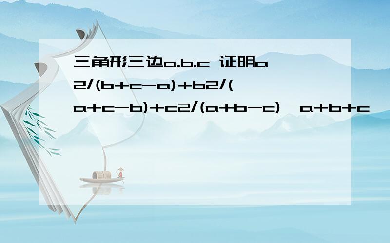 三角形三边a.b.c 证明a2/(b+c-a)+b2/(a+c-b)+c2/(a+b-c)>a+b+c