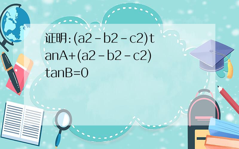 证明:(a2-b2-c2)tanA+(a2-b2-c2)tanB=0