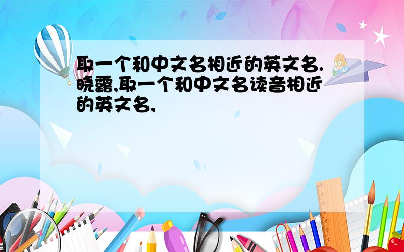 取一个和中文名相近的英文名.晓露,取一个和中文名读音相近的英文名,