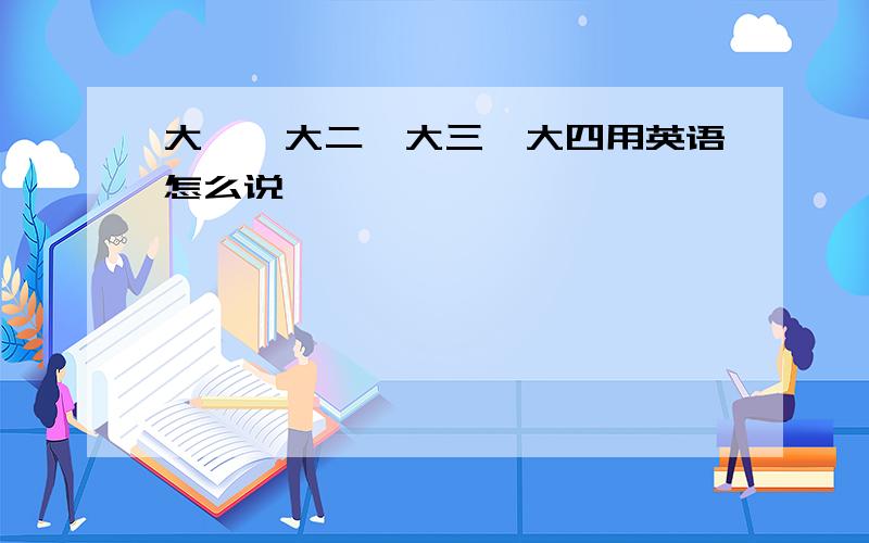 大一、大二、大三、大四用英语怎么说