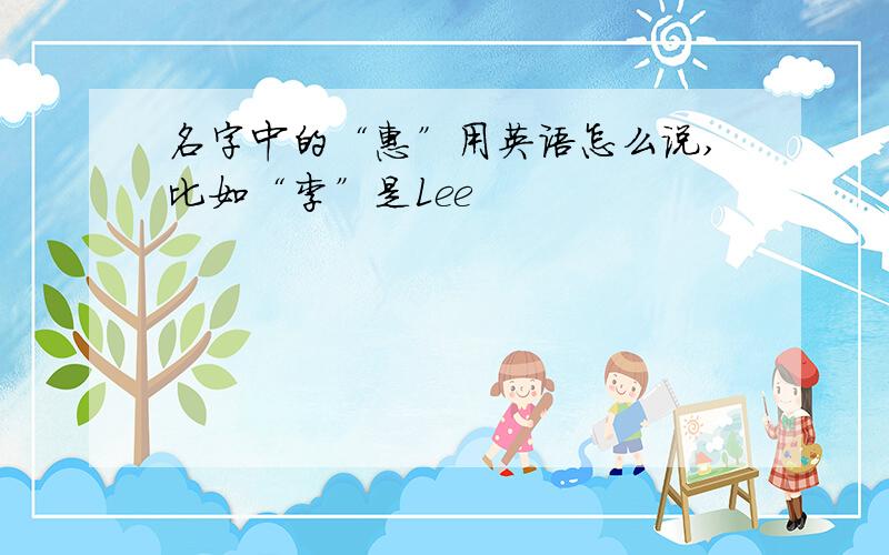 名字中的“惠”用英语怎么说,比如“李”是Lee