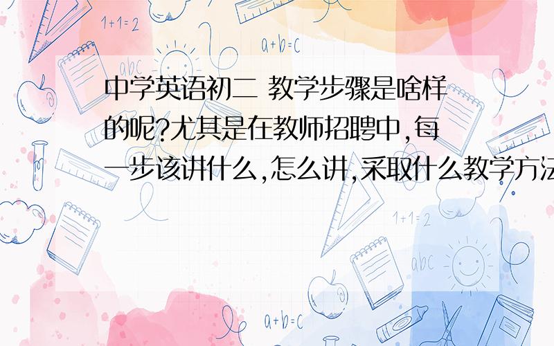 中学英语初二 教学步骤是啥样的呢?尤其是在教师招聘中,每一步该讲什么,怎么讲,采取什么教学方法中学英语初二   教学步骤是啥样的呢?尤其是在教师招聘中,每一步该讲什么,怎么讲,采取什