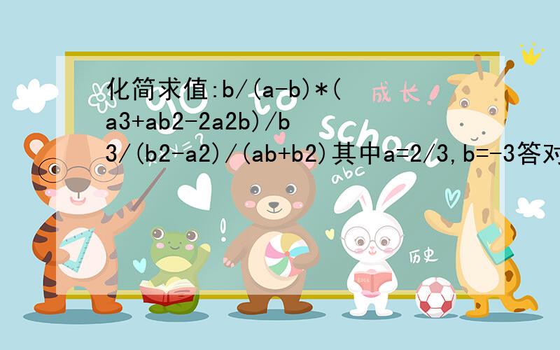 化简求值:b/(a-b)*(a3+ab2-2a2b)/b3/(b2-a2)/(ab+b2)其中a=2/3,b=-3答对了给加分.