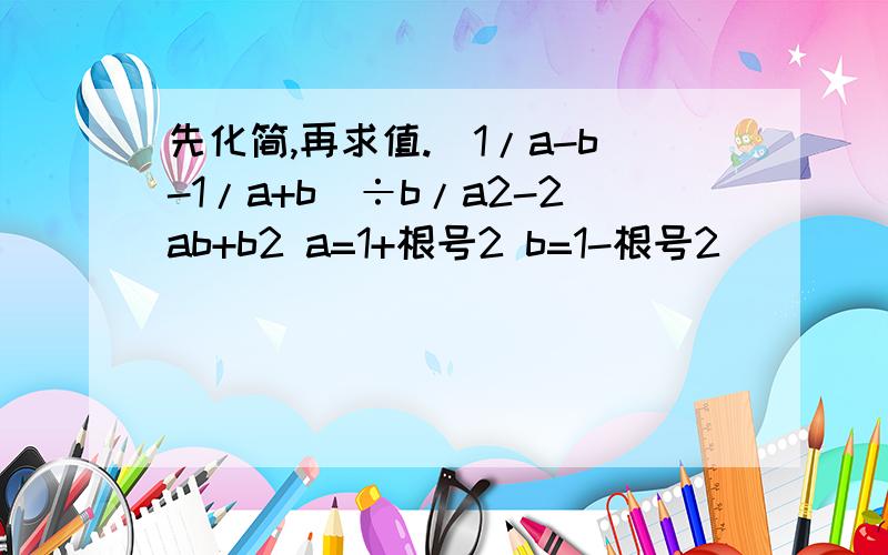 先化简,再求值.(1/a-b-1/a+b)÷b/a2-2ab+b2 a=1+根号2 b=1-根号2