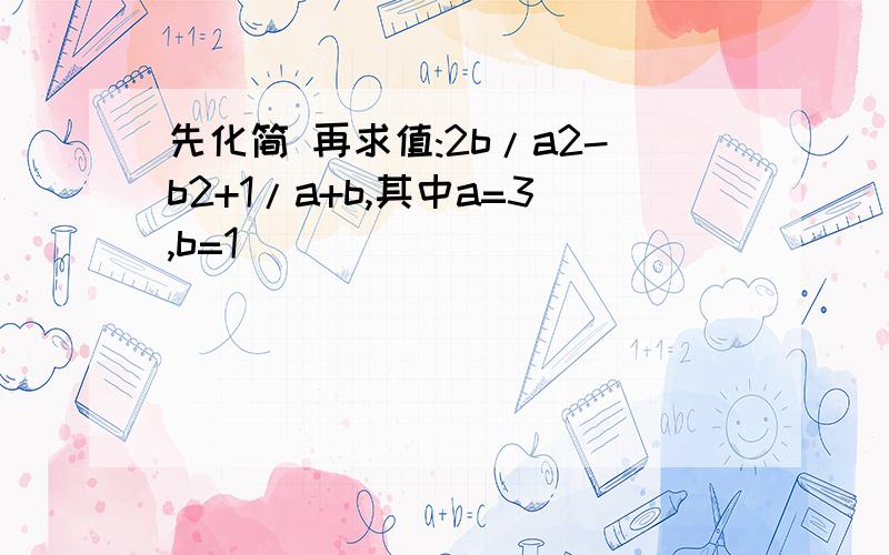 先化简 再求值:2b/a2-b2+1/a+b,其中a=3,b=1