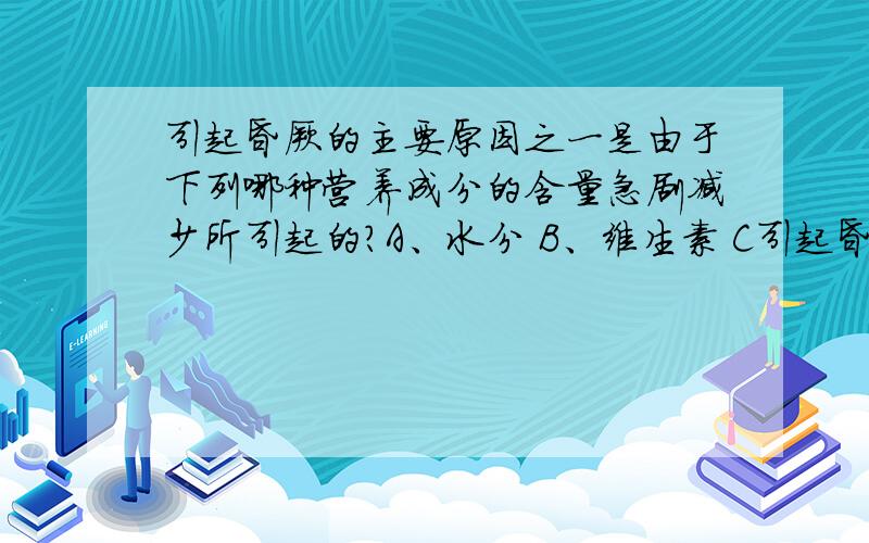 引起昏厥的主要原因之一是由于下列哪种营养成分的含量急剧减少所引起的?A、水分 B、维生素 C引起昏厥的主要原因之一是由于下列哪种营养成分的含量急剧减少所引起的?A、水分 B、维生素