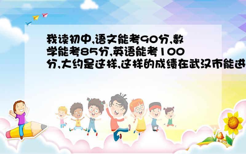 我读初中,语文能考90分,数学能考85分,英语能考100分,大约是这样,这样的成绩在武汉市能进哪些中学?满分120 对了 我政治可以考35满40  历史36满40