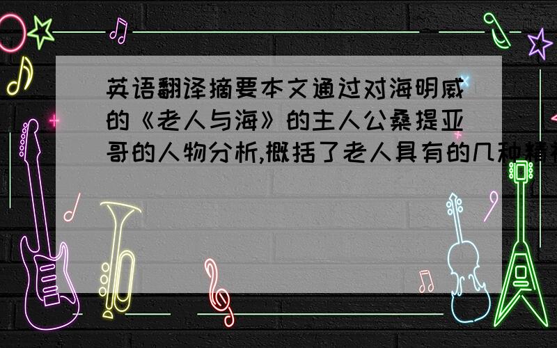 英语翻译摘要本文通过对海明威的《老人与海》的主人公桑提亚哥的人物分析,概括了老人具有的几种精神,从而歌颂了老渔人勇敢顽强的斗争精神,赞美了老人在面对厄运,既不抱怨,也不气馁