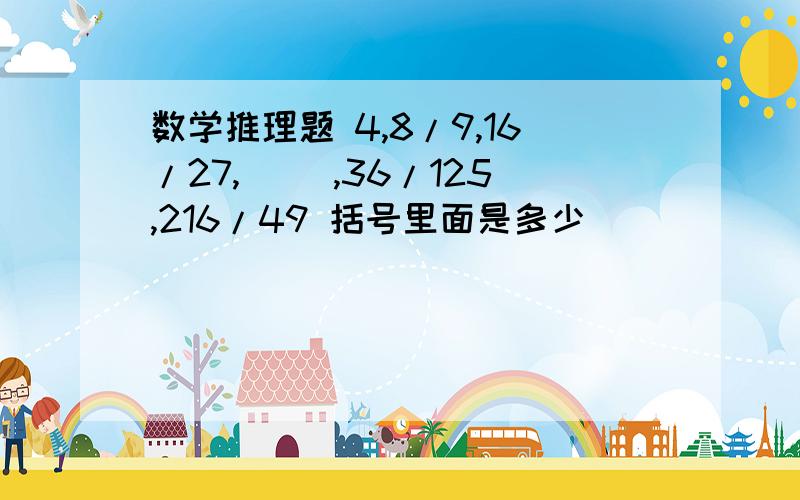 数学推理题 4,8/9,16/27,( ),36/125,216/49 括号里面是多少